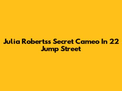 Julia Roberts's Secret Cameo In 22 Jump Street