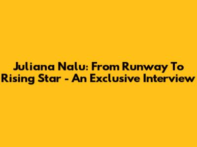 Juliana Nalu: From Runway To Rising Star - An Exclusive Interview