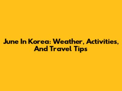 June In Korea: Weather, Activities, And Travel Tips