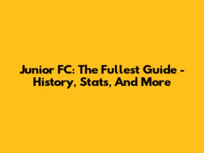 Junior FC: The Fullest Guide - History, Stats, And More