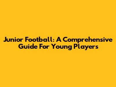 Junior Football: A Comprehensive Guide For Young Players