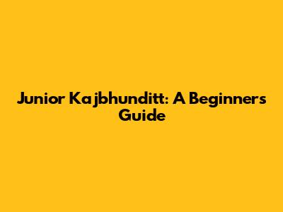 Junior Kajbhunditt: A Beginner's Guide