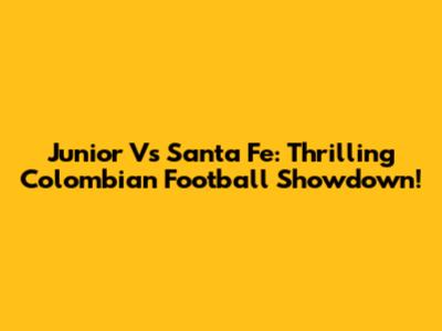 Junior Vs Santa Fe: Thrilling Colombian Football Showdown!