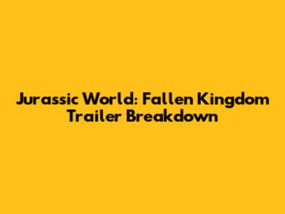 Jurassic World: Fallen Kingdom Trailer Breakdown