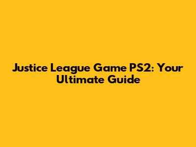 Justice League Game PS2: Your Ultimate Guide