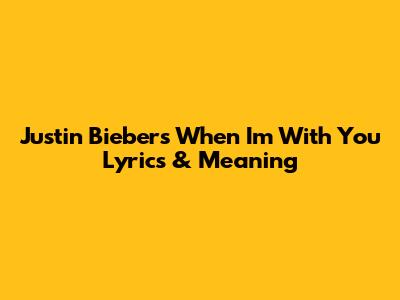 Justin Bieber's 'When I'm With You' Lyrics & Meaning