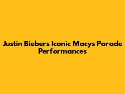 Justin Bieber's Iconic Macy's Parade Performances