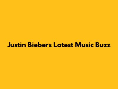 Justin Bieber's Latest Music Buzz