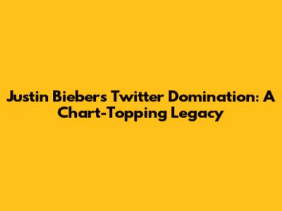 Justin Bieber's Twitter Domination: A Chart-Topping Legacy