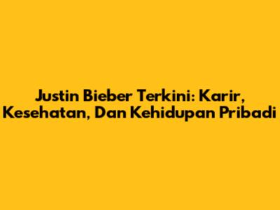 Justin Bieber Terkini: Karir, Kesehatan, Dan Kehidupan Pribadi
