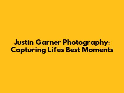 Justin Garner Photography: Capturing Life's Best Moments