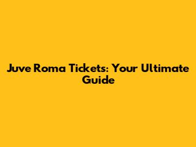 Juve Roma Tickets: Your Ultimate Guide