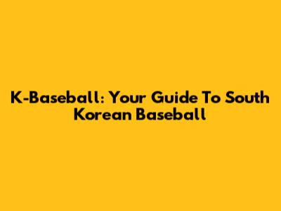 K-Baseball: Your Guide To South Korean Baseball