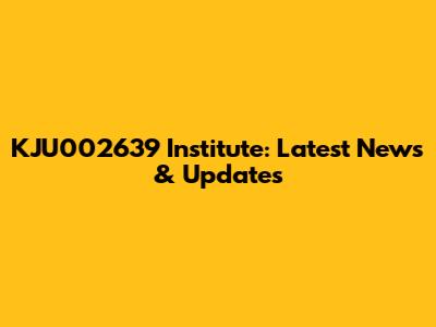 KJU002639 Institute: Latest News & Updates