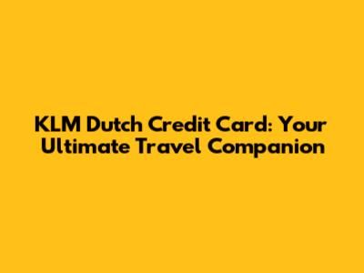 KLM Dutch Credit Card: Your Ultimate Travel Companion