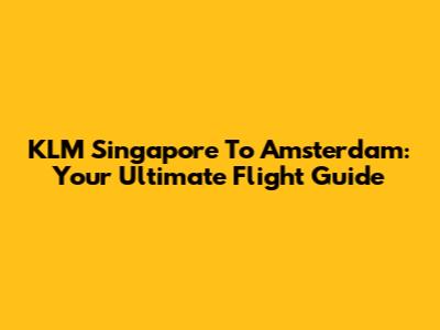KLM Singapore To Amsterdam: Your Ultimate Flight Guide