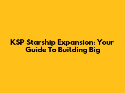 KSP Starship Expansion: Your Guide To Building Big