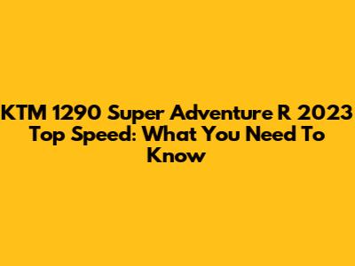 KTM 1290 Super Adventure R 2023 Top Speed: What You Need To Know