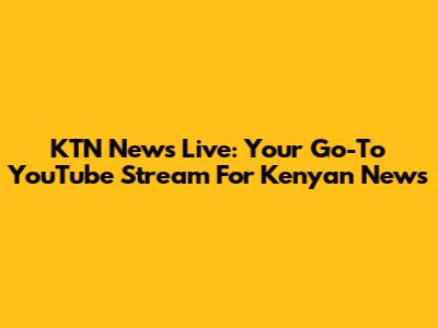KTN News Live: Your Go-To YouTube Stream For Kenyan News