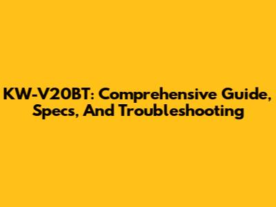 KW-V20BT: Comprehensive Guide, Specs, And Troubleshooting
