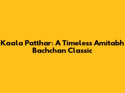 Kaala Patthar: A Timeless Amitabh Bachchan Classic