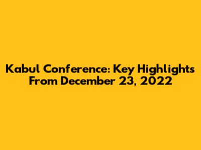 Kabul Conference: Key Highlights From December 23, 2022