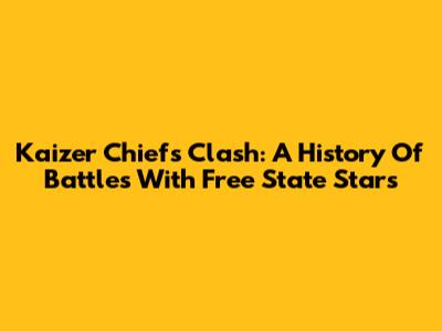Kaizer Chiefs Clash: A History Of Battles With Free State Stars