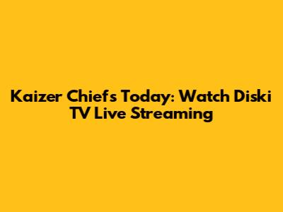 Kaizer Chiefs Today: Watch Diski TV Live Streaming