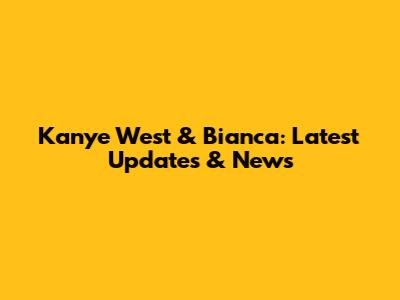 Kanye West & Bianca: Latest Updates & News