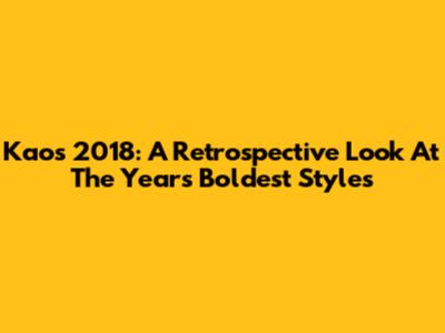 Kaos 2018: A Retrospective Look At The Year's Boldest Styles