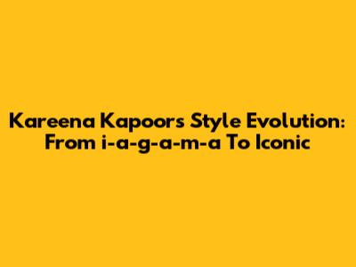 Kareena Kapoor's Style Evolution: From 'i-a-g-a-m-a' To Iconic