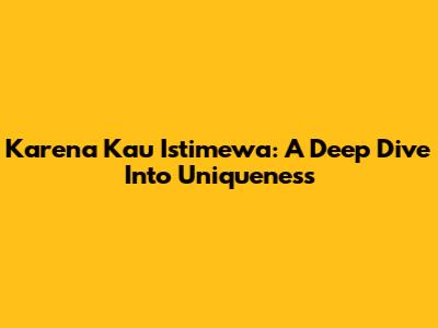 Karena Kau Istimewa: A Deep Dive Into Uniqueness