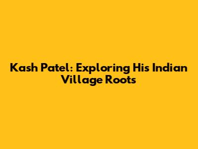 Kash Patel: Exploring His Indian Village Roots