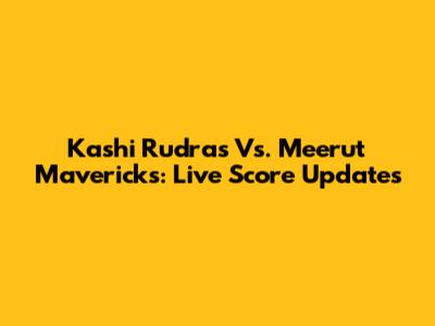 Kashi Rudras Vs. Meerut Mavericks: Live Score Updates