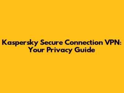 Kaspersky Secure Connection VPN: Your Privacy Guide