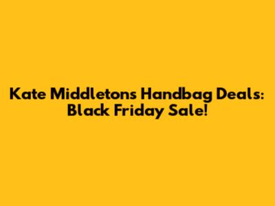 Kate Middleton's Handbag Deals: Black Friday Sale!