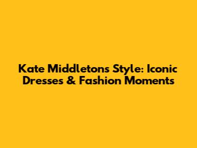 Kate Middleton's Style: Iconic Dresses & Fashion Moments