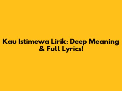 Kau Istimewa Lirik: Deep Meaning & Full Lyrics!