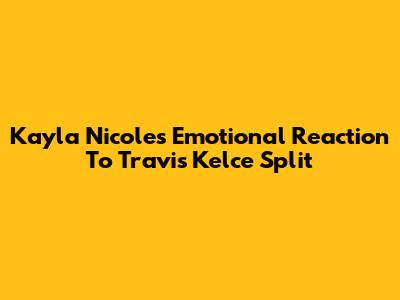 Kayla Nicole's Emotional Reaction To Travis Kelce Split