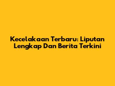 Kecelakaan Terbaru: Liputan Lengkap Dan Berita Terkini