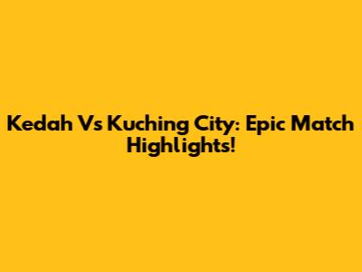 Kedah Vs Kuching City: Epic Match Highlights!