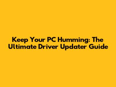 Keep Your PC Humming: The Ultimate Driver Updater Guide
