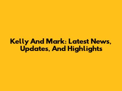 Kelly And Mark: Latest News, Updates, And Highlights