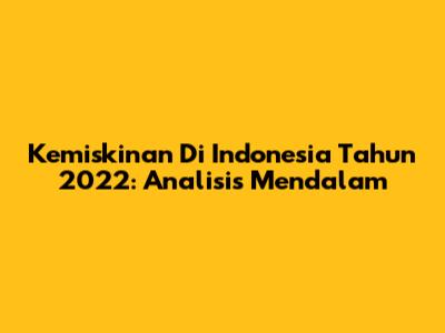 Kemiskinan Di Indonesia Tahun 2022: Analisis Mendalam