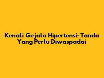 Kenali Gejala Hipertensi: Tanda Yang Perlu Diwaspadai