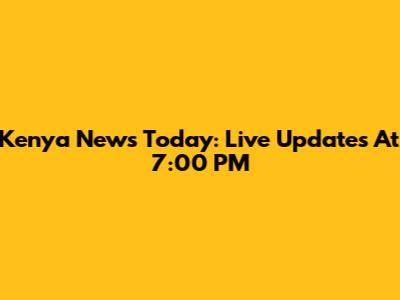 Kenya News Today: Live Updates At 7:00 PM