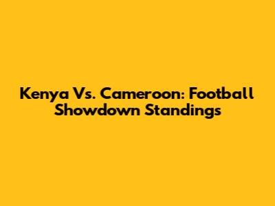 Kenya Vs. Cameroon: Football Showdown Standings