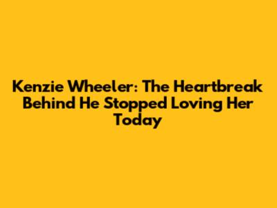 Kenzie Wheeler: The Heartbreak Behind 'He Stopped Loving Her Today'