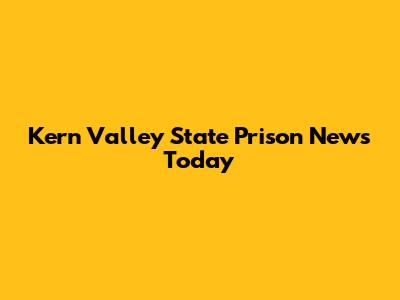 Kern Valley State Prison News Today