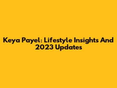 Keya Payel: Lifestyle Insights And 2023 Updates